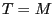 T = M