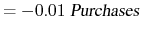 \displaystyle = - 0.01\ \textsl{Purchases}