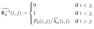 \displaystyle \widehat{\Phi_0^{-1}}(i,j) = \begin{cases}0 & \mbox{if $i<j$,}\\ 1 & \mbox{if $i=j$,}\\ P_0(i,j)/\widehat{\Lambda_n}(i,i) & \mbox{if $i>j$.} \end{cases}