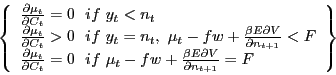 \begin{displaymath} \left\{ {\begin{array}{l} \frac{\partial \mu _t }{\partial C_t }=0\,\,\,\,if\,\,y_t <n_t \ \frac{\partial \mu _t }{\partial C_t }>0\,\,\,\,if\,\,y_t =n_t ,\,\,\mu _t -fw+\frac{\beta E\partial V}{\partial n_{t+1} }<F \ \frac{\partial \mu _t }{\partial C_t }=0\,\,\,\,if\,\,\mu _t -fw+\frac{\beta E\partial V}{\partial n_{t+1} }=F \ \end{array}} \right\} \end{displaymath}