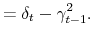 \displaystyle =\delta_{t}-\gamma_{t-1}^{2}.