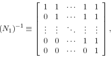 \begin{displaymath} \left( N_{1}\right) ^{-1}\equiv\left[ \begin{array}[c]{ccccc}% { 1} & { 1} & { \cdots} & { 1} & { 1}\ { 0} & { 1} & { \cdots} & { 1} & { 1}\ { \vdots} & { \vdots} & { \ddots} & { \vdots} & { \vdots}\ { 0} & { 0} & { \cdots} & { 1} & { 1}\ { 0} & { 0} & { \cdots} & { 0} & { 1}% \end{array}\right] , \end{displaymath}