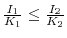  \frac{I_{1}}{K_{1}} \le\frac{I_{2}}{K_{2}}