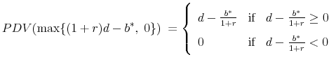 \displaystyle PDV(\max \{ (1 + r)d - b^* ,\;0\} )\; = \left\{ {\begin{array}{lll} d - \frac{b^* }{1 + r}&\text{if} & d - \frac{{b^* }}{{1 + r}} \ge 0 \ 0 & \text{if} & d - \frac{{b^* }}{{1 + r}} < 0 \ \end{array}} \right.