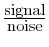  \frac{\mbox{signal}}{\mbox{noise}}