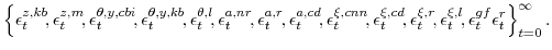 \displaystyle \left\{ \epsilon^{z,kb}_{t}\!,\epsilon^{z,m}_{t}\!, \epsilon^{\theta,y,cbi}_{t}\!,\epsilon^{\theta,y,kb}_{t}\!,\epsilon^{\theta,l}_{t}\!, \epsilon^{a,nr}_{t}\!,\epsilon^{a,r}_{t}\!,\epsilon^{a,cd}_{t}\!, \epsilon^{\xi,cnn}_{t}\!,\epsilon^{\xi,cd}_{t}\!,\epsilon^{\xi,r}_{t}\!,\epsilon^{\xi,l}_{t}\!, \epsilon^{gf}_{t} \epsilon^{r}_{t} \right\}_{t=0}^{\infty}. 