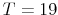  T=19