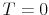  T=0
