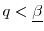  q < \underline{\beta} 
