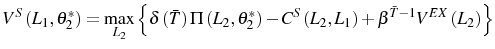\displaystyle V^{S}\left( L_{1},\theta_{2}^{\ast}\right) =\max_{L_{2}}\left\{ \delta\left( \bar{T}\right) \Pi\left( L_{2},\theta_{2}^{\ast}\right) -C^{S}\left( L_{2},L_{1}\right) +\beta^{\bar{T}-1}V^{EX}\left( L_{2}\right) \right\}