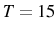  T=15