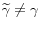  \widetilde{\gamma} \neq \gamma
