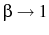  \beta\rightarrow 1