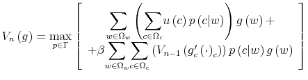 \displaystyle V_{n}\left( g\right) =\max_{p\in\Gamma}\left[ \begin{array}[c]{c}% {\displaystyle\sum\limits_{w\in\Omega_{w}}}\left( {\displaystyle\sum \limits_{c\in\Omega_{c}}}u\left( c\right) p\left( c\vert w\right) \right) g\left( w\right) +\\ +\beta{\displaystyle\sum\limits_{w\in\Omega_{w}}}{\displaystyle\sum \limits_{c\in\Omega_{c}}}\left( V_{n-1}\left( g_{c}^{\prime}\left( \cdot\right) _{c}\right) \right) p\left( c\vert w\right) g\left( w\right) \end{array} \right]% 