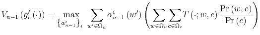\displaystyle V_{n-1}\left( g_{c}^{\prime}\left( \cdot\right) \right) =\max_{\left\{ \alpha_{n-1}^{i}\right\} _{i}\ }{\displaystyle\sum\limits_{w^{\prime}% \in\Omega_{w}}}\alpha_{n-1}^{i}\left( w^{\prime}\right) \left( {\displaystyle\sum\limits_{w\in\Omega_{w}}}{\displaystyle\sum\limits_{c\in \Omega_{c}}}T\left( \cdot;w,c\right) \frac{\Pr\left( w,c\right) }% {\Pr\left( c\right) }\right)% 