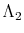 \Lambda_{2}