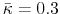  \bar{\kappa}=0.3