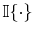  \mathbb{I\{\cdot \}}