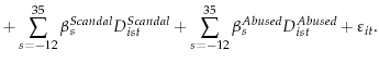 \displaystyle +\sum\limits_{s=-12}^{35}{\beta _s^{Scandal}D_{ist}^{Scandal}} +\sum\limits_{s = -12}^{35}{\beta _s^{Abused}D_{ist}^{Abused}} +\varepsilon _{it} .