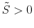 \displaystyle \tilde{S}>0