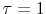  \tau=1