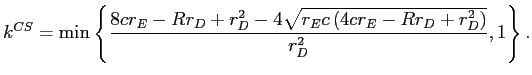 LaTex Encoded Math: \displaystyle k^{CS}=\min\left\{ \frac{8cr_{E}-Rr_{D}+r_{D}^{2}-4\sqrt{r_{E}c\left( 4cr_{E}-Rr_{D}+r_{D}^{2}\right) }}{r_{D}^{2}},1\right\} .