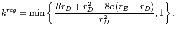 LaTex Encoded Math: \displaystyle k^{reg}=\min\left\{ \frac{Rr_{D}+r_{D}^{2}-8c\left( r_{E}-r_{D}\right) }{r_{D}^{2}},1\right\} .