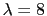 \lambda = 8