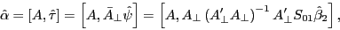 \begin{displaymath} \hat {\alpha }=\left[ {A,\hat {\tau }} \right]=\left[ {A,\bar {A}_\bot \hat {\psi }} \right]=\left[ {A,A_\bot \left( {{A}'_\bot A_\bot } \right)^{-1}{A}'_\bot S_{01} \hat {\beta }_2 } \right], \end{displaymath}