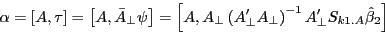 \begin{displaymath} \alpha =\left[ {A,\tau } \right]=\left[ {A,\bar {A}_\bot \psi } \right]=\left[ {A,A_\bot \left( {{A}'_\bot A_\bot } \right)^{-1}{A}'_\bot S_{k1.A} \hat {\beta }_2 } \right] \end{displaymath}