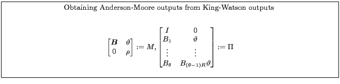 \fbox{\parbox{0.9\textwidth}{\small \centerline{Obtaining Anderson-Moore outputs from King-Watson outputs } \begin{gather*} \begin{bmatrix} \boldsymbol{B}&\vartheta\ 0&\rho \end{bmatrix}:=M, \begin{bmatrix} I&0\ B_{1}&\vartheta\ \vdots&\vdots\ B_{\theta }&B_{(\theta-1)R}\vartheta\ \end{bmatrix}:=\Pi \end{gather*} }}