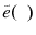  \tilde{e}(\phantom{x})