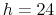  h=24