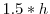  1.5\ast h