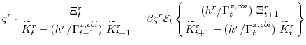\displaystyle \varsigma^{r} \cdot\frac{\Xi^{r}_{t}} {\widetilde{K}^{r}_{t}-(h^{r}/\Gamma^{x,cbi}_{t-1}) \widetilde{K}^{r}_{t-1}} -\beta \varsigma^{r} \mathcal{E}_{t}\left\{\frac{(h^{r}/\Gamma^{x,cbi}_{t}) \Xi^{r}_{t+1}} {\widetilde{K}^{r}_{t+1}-(h^{r}/\Gamma^{x,cbi}_{t}) \widetilde{K}^{r}_{t}}\right\}