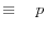 \equiv \quad p