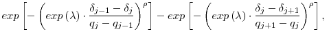 \displaystyle exp\left[-\left(exp\left(\lambda\right)\cdot\frac{\delta_{j-1}-\delta_j}{q_j-q_{j-1}}\right)^{\rho}\right] - exp\left[-\left(exp\left(\lambda\right)\cdot\frac{\delta_{j}-\delta_{j+1}}{q_{j+1}-q_j}\right)^{\rho}\right],\;