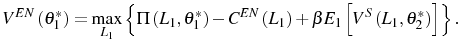 \displaystyle V^{EN}\left( \theta_{1}^{\ast}\right) =\max_{L_{1}}\left\{ \Pi\left( L_{1},\theta_{1}^{\ast}\right) -C^{EN}\left( L_{1}\right) +\beta E_{1} \left[ V^{S}\left( L_{1},\theta_{2}^{\ast}\right) \right] \right\} . 
