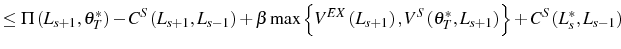 \displaystyle \leq\Pi\left( L_{s+1},\theta_{T}^{\ast}\right) -C^{S}\left( L_{s+1},L_{s-1}\right) +\beta\max\left\{ V^{EX}\left( L_{s+1}\right) ,V^{S}\left( \theta_{T}^{\ast},L_{s+1}\right) \right\} +C^{S}\left( L_{s}^{\ast},L_{s-1}\right)