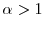  \alpha>1