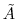 \tilde{A}