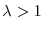  \lambda>1