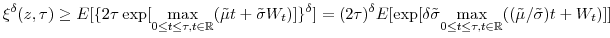 \displaystyle \xi^{\delta}(z,\tau)\geq E[\{2\tau\exp[\underset{0\leq t\leq\tau,t\in \mathbb{R} }{\max}(\tilde{\mu}t+\tilde{\sigma}W_{t})]\}^{\delta}]=(2\tau)^{\delta}% E[\exp[\delta\tilde{\sigma}\underset{0\leq t\leq\tau,t\in \mathbb{R} }{\max}((\tilde{\mu}/\tilde{\sigma})t+W_{t})]] 