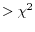 $ > \chi^2$