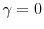  \gamma = 0