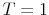  T=1