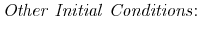\displaystyle \mathit{Other\ Initial\ Conditions}\mathit{:\ }