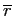 $ \overline{r}$