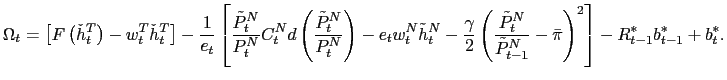 $\displaystyle \Omega_{t}=\left[ F\left( \check{h}_{t}^{T}\right) -w_{t}^{T}\check{h} _{t}^{T}\right] -\frac{1}{e_{t}}\left[ \frac{\tilde{P}_{t}^{N}}{P_{t}^{N} }C_{t}^{N}d\left( \frac{\tilde{P}_{t}^{N}}{P_{t}^{N}}\right) -e_{t}w_{t} ^{N}\tilde{h}_{t}^{N}-\frac{\gamma}{2}\left( \frac{\tilde{P}_{t}^{N}} {\tilde{P}_{t-1}^{N}}-\bar{\pi}\right) ^{2}\right] -R_{t-1}^{\ast} b_{t-1}^{\ast}+b_{t}^{\ast}.$