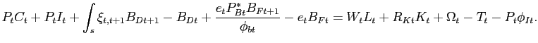 $\displaystyle P_{t}C_{t} + P_{t}I_{t} + \int_{s}\xi_{t,t+1}B_{Dt+1}-B_{Dt} + \frac {e_{t}P_{Bt}^{\ast}B_{Ft+1}}{\phi_{bt}}-e_{t}B_{Ft} = W_{t} L_{t} + R_{Kt}K_{t}+\Omega_{t}- T_{t} - P_{t}\phi_{It}.$